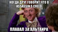 когда друг говорит что в assassin s creed плавал за альтаира