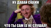 ну давай скажи что ты сам ее не слушал!