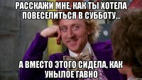 расскажи мне, как ты хотела повеселиться в субботу... а вместо этого сидела, как унылое гавно