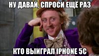 ну давай, спроси ещё раз кто выиграл iphone 5c