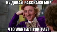 ну давай, расскажи мне что wanted проиграет