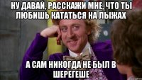 ну давай, расскажи мне, что ты любишь кататься на лыжах а сам никогда не был в шерегеше