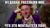 ну давай, расскажи мне, что это mentalitetя ziddi