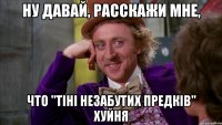 ну давай, расскажи мне, что "тіні незабутих предків" хуйня