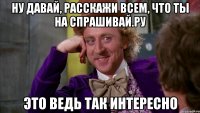 ну давай, расскажи всем, что ты на спрашивай.ру это ведь так интересно