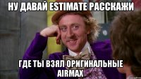 ну давай estimate расскажи где ты взял оригинальные airmax