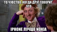 то чувство, когда друг говорит, что iphone лучше nokia