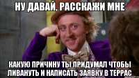 ну давай, расскажи мне какую причину ты придумал чтобы ливануть и написать заявку в террас