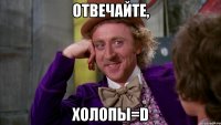 отвечайте, холопы=d