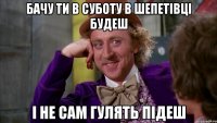 бачу ти в суботу в шепетівці будеш і не сам гулять підеш