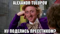 alexandr tulupov ну поделись пресетиком?