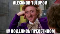 alexandr tulupov ну поделись пресетиком