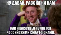 ну давай, расскажи нам как highscreen является российскими смартфонами.