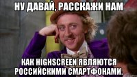 ну давай, расскажи нам как highscreen являются российскими смартфонами.