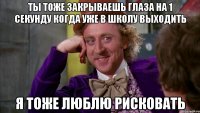 ты тоже закрываешь глаза на 1 секунду когда уже в школу выходить я тоже люблю рисковать