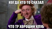 Когда кто то сказал Что ТР хороший клуб