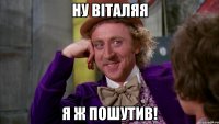 НУ Віталяя Я ж пошутив!