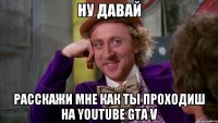 НУ давай Расскажи мне как ты проходиш на YOUTUBE GTA V