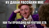 НУ давай Расскажи мне как ты проходиш на YOUTUBE GTA V