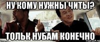 ну кому нужны читы? тольк нубам конечно