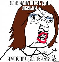 написала шось для леськи відповідь на все сука