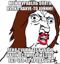 Мой Журавель опять купил какуе-то хуйню! Лёня сука я тебя убъю нахуй если ты ему еще раз что-то продашь!