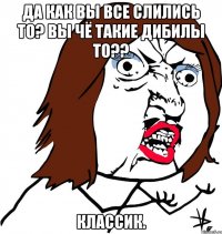 Да как вы все слились то? вы чё такие дибилы то?? Классик.