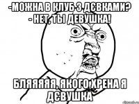 -можна в клуб з дєвками? - нет, ты девушка! бляяяяя, якого хрена я дєвушка