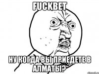 fuckbet ну когда вы приедете в алматы?