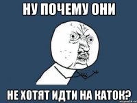 ну почему они не хотят идти на каток?