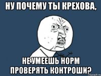 ну почему ты крехова, не умеешь норм проверять контроши?