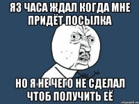 я3 часа ждал когда мне придёт посылка но я не чего не сделал чтоб получить её