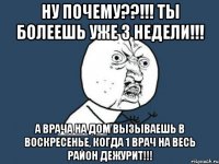 ну почему??!!! ты болеешь уже 3 недели!!! а врача на дом вызываешь в воскресенье, когда 1 врач на весь район дежурит!!!