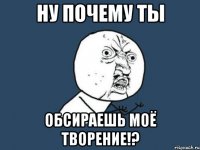 ну почему ты обсираешь моё творение!?