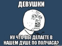 девушки ну что вы делаете в нашем душе по полчаса?