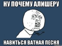 ну почему алишеру навиться ватная песня