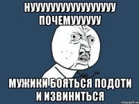 нууууууууууууууууу почемуууууу мужики бояться подоти и извиниться