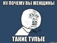 ну почему вы женщины такие тупые