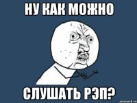 ну как можно слушать рэп?