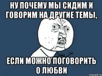 ну почему мы сидим и говорим на другие темы, если можно поговорить о любви