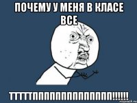 почему у меня в класе все тттттпппппппппппппп!!!