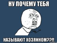 ну почему тебя называют хозяином??!!