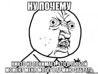 ну почему никто не понимает, что в любой момент меня могут в армию забрать