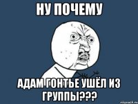 ну почему адам гонтье ушёл из группы???