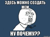 здесь можно создать мем ну почему??