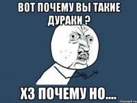 вот почему вы такие дураки ? хз почему но....