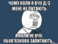 чому коли я вчу д/з мене не питають а коли не вчу, обов'язково запитають...