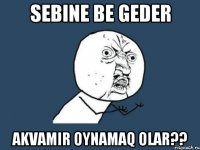 sebine be geder akvamir oynamaq olar??