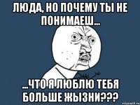 люда, но почему ты не понимаеш... ...что я люблю тебя больше жызни???