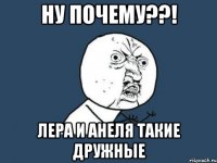 ну почему??! лера и анеля такие дружные